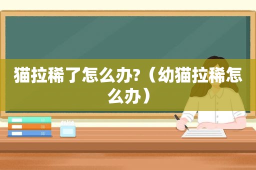 猫拉稀了怎么办?（幼猫拉稀怎么办）