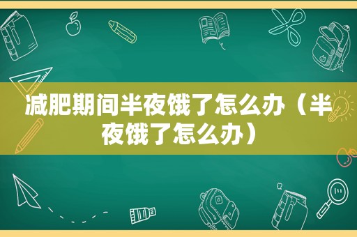 减肥期间半夜饿了怎么办（半夜饿了怎么办）