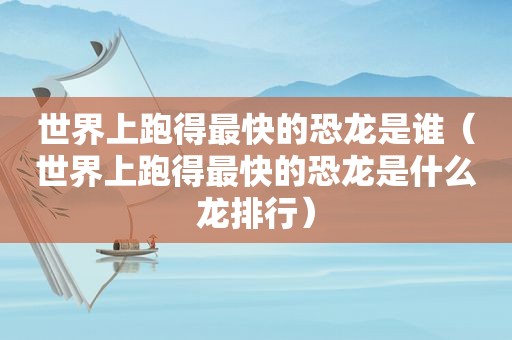 世界上跑得最快的恐龙是谁（世界上跑得最快的恐龙是什么龙排行）