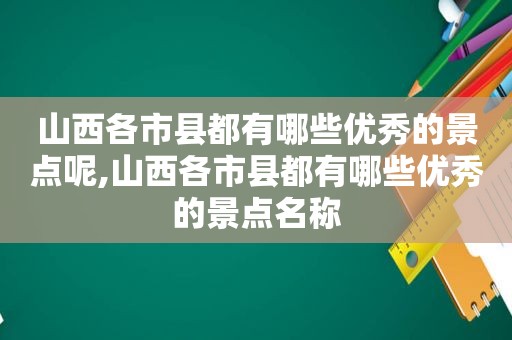 山西各市县都有哪些优秀的景点呢,山西各市县都有哪些优秀的景点名称