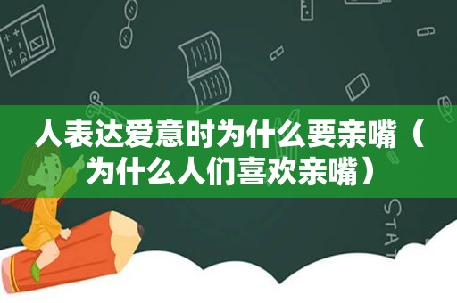 人表达爱意时为什么要亲嘴（为什么人们喜欢亲嘴）