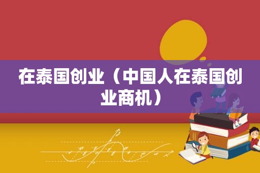 在泰国创业（中国人在泰国创业商机）