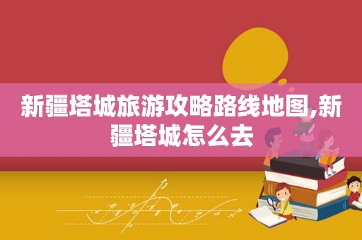 新疆塔城旅游攻略路线地图,新疆塔城怎么去  第1张