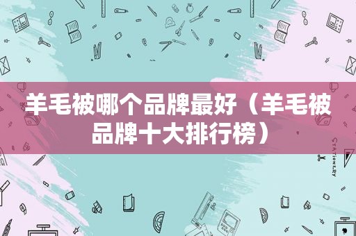 羊毛被哪个品牌最好（羊毛被品牌十大排行榜）