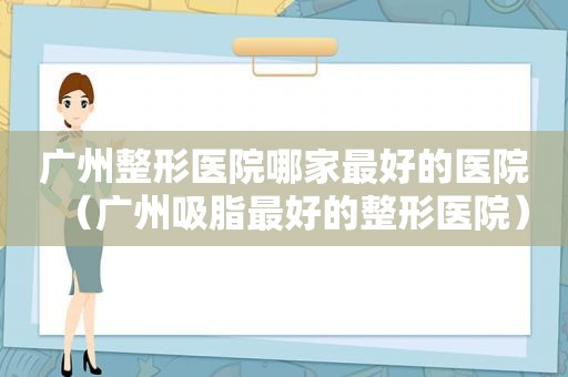 广州整形医院哪家最好的医院（广州吸脂最好的整形医院）  第1张