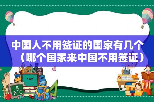 中国人不用签证的国家有几个（哪个国家来中国不用签证）