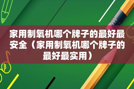 家用制氧机哪个牌子的最好最安全（家用制氧机哪个牌子的最好最实用）