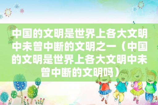 中国的文明是世界上各大文明中未曾中断的文明之一（中国的文明是世界上各大文明中未曾中断的文明吗）