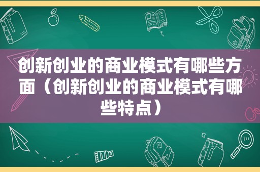 创新创业的商业模式有哪些方面（创新创业的商业模式有哪些特点）