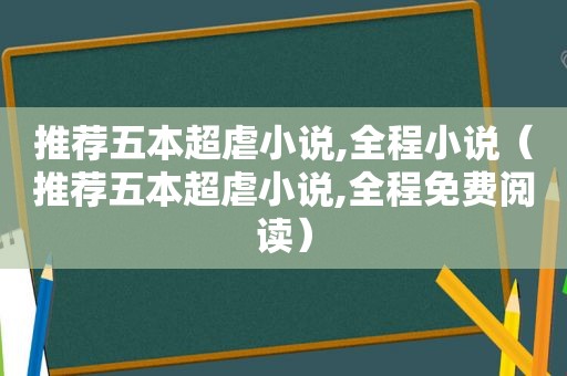 推荐五本超虐小说,全程小说（推荐五本超虐小说,全程免费阅读）