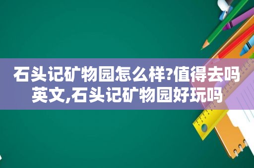 石头记矿物园怎么样?值得去吗英文,石头记矿物园好玩吗