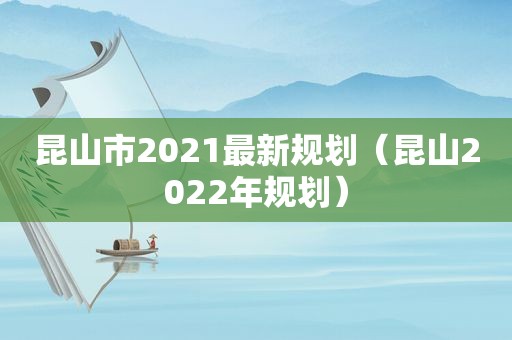 昆山市2021最新规划（昆山2022年规划）