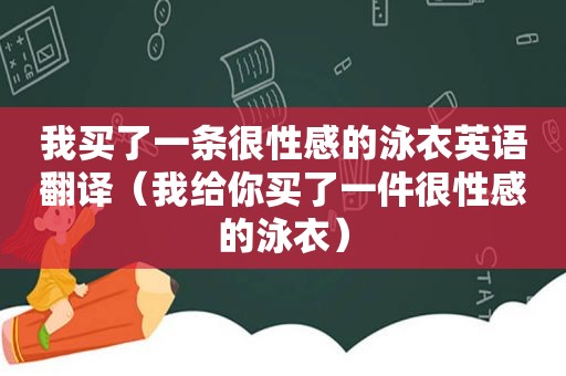 我买了一条很性感的泳衣英语翻译（我给你买了一件很性感的泳衣）