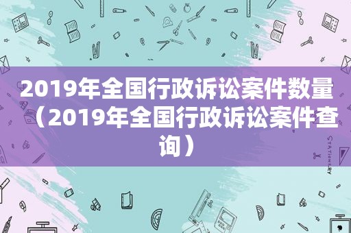 2019年全国行政诉讼案件数量（2019年全国行政诉讼案件查询）