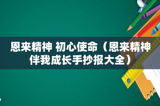 恩来精神 初心使命（恩来精神伴我成长手抄报大全）