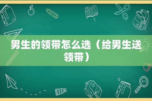 男生的领带怎么选（给男生送领带）