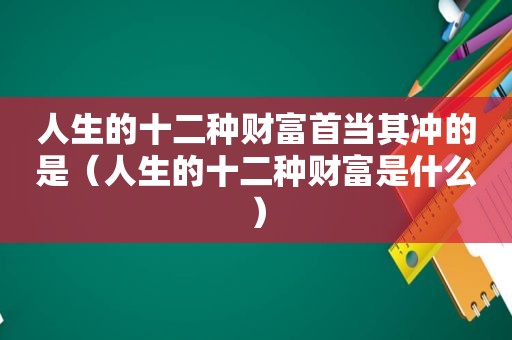 人生的十二种财富首当其冲的是（人生的十二种财富是什么）