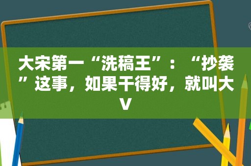 大宋第一“洗稿王”：“抄袭”这事，如果干得好，就叫大V