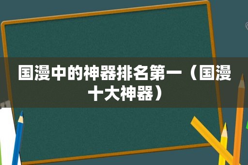 国漫中的神器排名第一（国漫十大神器）