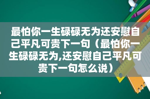 最怕你一生碌碌无为还安慰自己平凡可贵下一句（最怕你一生碌碌无为,还安慰自己平凡可贵下一句怎么说）