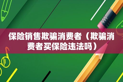 保险销售欺骗消费者（欺骗消费者买保险违法吗）