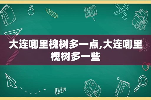 大连哪里槐树多一点,大连哪里槐树多一些  第1张