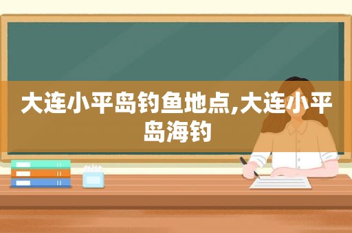 大连小平岛钓鱼地点,大连小平岛海钓