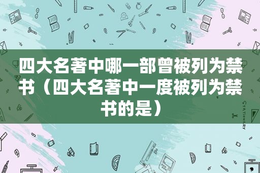 四大名著中哪一部曾被列为 *** （四大名著中一度被列为 *** 的是）