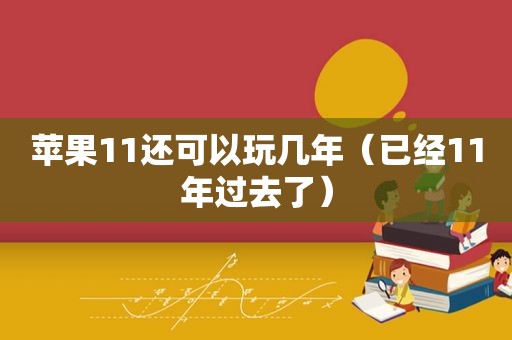 苹果11还可以玩几年（已经11年过去了）