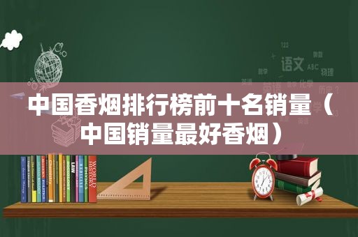 中国香烟排行榜前十名销量（中国销量最好香烟）