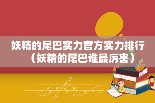 妖精的尾巴实力官方实力排行（妖精的尾巴谁最厉害）