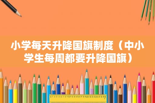 小学每天升降国旗制度（中小学生每周都要升降国旗）