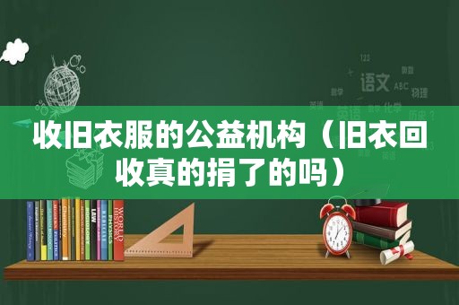 收旧衣服的公益机构（旧衣回收真的捐了的吗）