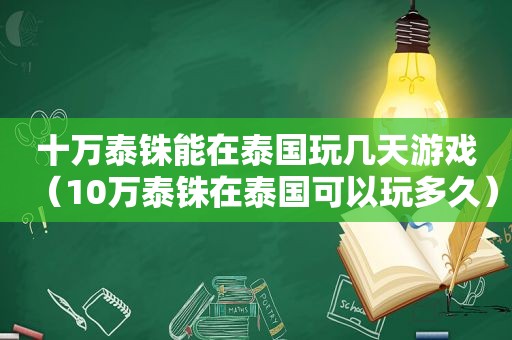 十万泰铢能在泰国玩几天游戏（10万泰铢在泰国可以玩多久）