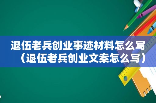 退伍老兵创业事迹材料怎么写（退伍老兵创业文案怎么写）