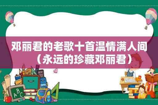 邓丽君的老歌十首温情满人间（永远的珍藏邓丽君）