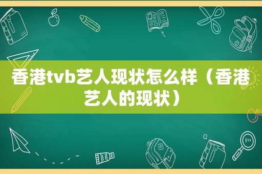 香港tvb艺人现状怎么样（香港艺人的现状）