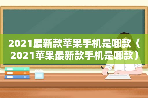 2021最新款苹果手机是哪款（2021苹果最新款手机是哪款）  第1张