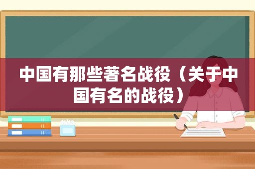 中国有那些著名战役（关于中国有名的战役）