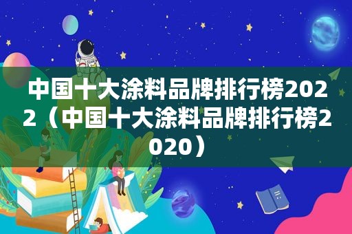 中国十大涂料品牌排行榜2022（中国十大涂料品牌排行榜2020）