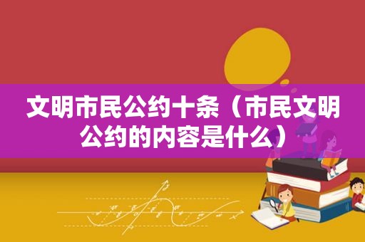 文明市民公约十条（市民文明公约的内容是什么）