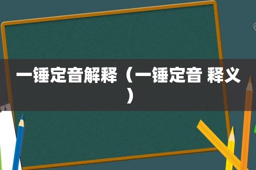 一锤定音解释（一锤定音 释义）