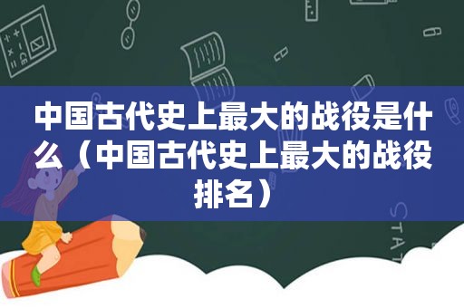 中国古代史上最大的战役是什么（中国古代史上最大的战役排名）