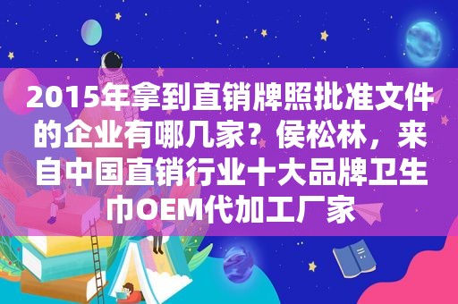 2015年拿到直销牌照批准文件的企业有哪几家？侯松林，来自中国直销行业十大品牌卫生巾OEM代加工厂家