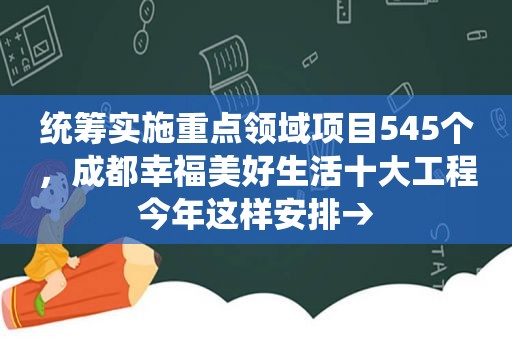 统筹实施重点领域项目545个，成都幸福美好生活十大工程今年这样安排→