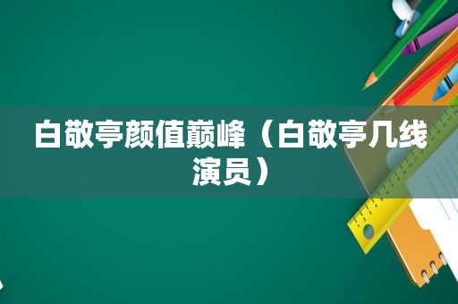 白敬亭颜值巅峰（白敬亭几线演员）