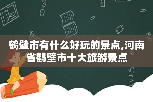 鹤壁市有什么好玩的景点,河南省鹤壁市十大旅游景点