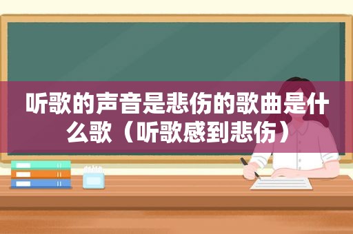 听歌的声音是悲伤的歌曲是什么歌（听歌感到悲伤）