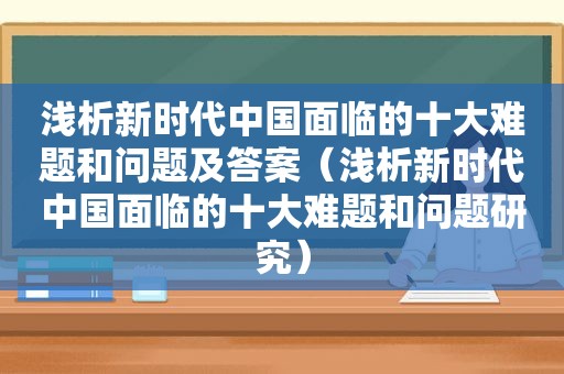 浅析新时代中国面临的十大难题和问题及答案（浅析新时代中国面临的十大难题和问题研究）