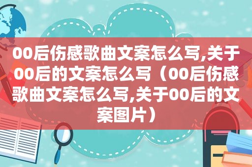 00后伤感歌曲文案怎么写,关于00后的文案怎么写（00后伤感歌曲文案怎么写,关于00后的文案图片）